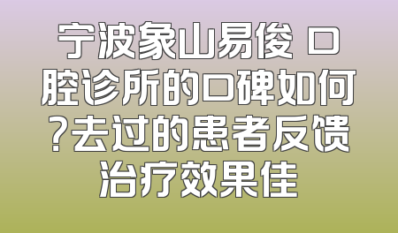 宁波象山易俊贇口腔诊所的口碑如何？去过的患者反馈治疗效果佳