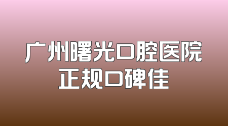 广州曙光口腔医院正规口碑佳