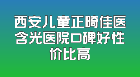 西安儿童正畸佳医含光医院口碑好性价比高