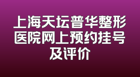 上海天坛普华整形医院网上预约挂号及评价