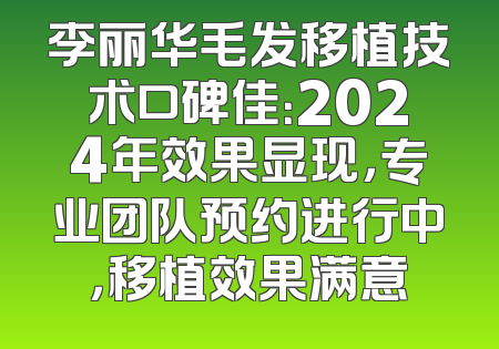 李丽华毛发移植技术口碑佳：2024年效果显现，专业团队预约进行中，移植效果满意