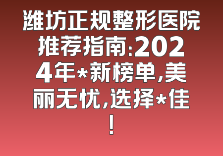 潍坊正规整形医院推荐指南：2024年*新榜单，美丽无忧，选择*佳！
