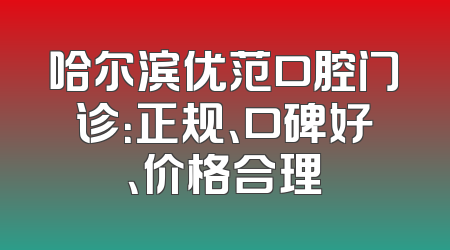 哈尔滨优范口腔门诊：正规、口碑好、价格合理