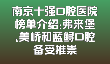 南京十强口腔医院榜单介绍：弗来堡、美峤和蓝鲟口腔备受推崇