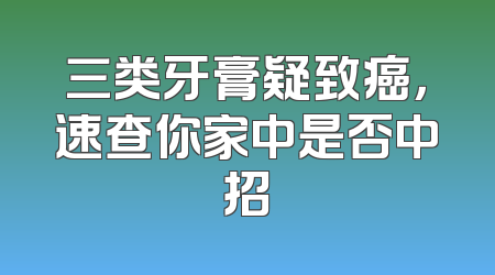 三类牙膏疑致癌，速查你家中是否中招