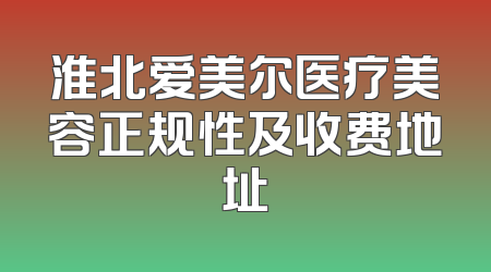 淮北爱美尔医疗美容正规性及收费地址