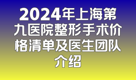 2024年上海第九医院整形手术价格清单及医生团队介绍
