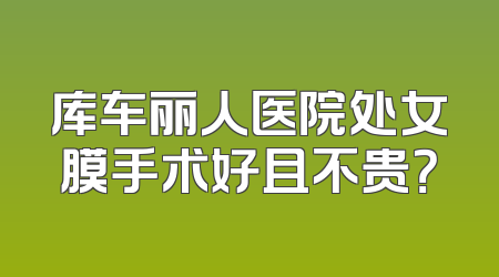 库车丽人医院处女膜手术好且不贵？