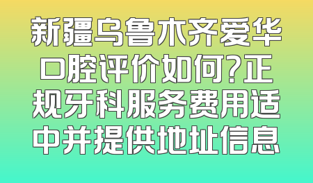 新疆乌鲁木齐爱华口腔评价如何？正规牙科服务费用适中并提供地址信息