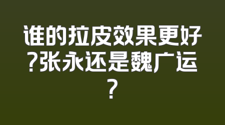 谁的拉皮效果更好？张永还是魏广运？