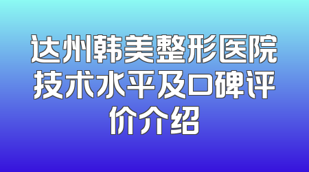 达州韩美整形医院技术水平及口碑评价介绍