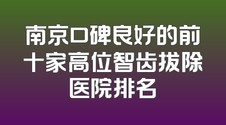 南京口碑良好的前十家高位智齿拔除医院排名