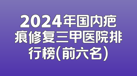 2024年国内疤痕修复三甲医院排行榜（前六名）