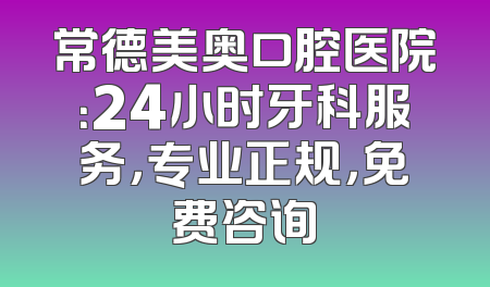 常德美奥口腔医院：24小时牙科服务，专业正规，免费咨询