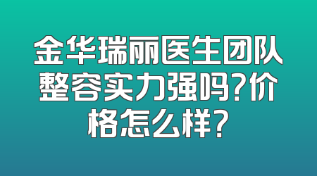 金华瑞丽医生团队整容实力强吗？价格怎么样？