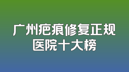 广州疤痕修复正规医院十大榜