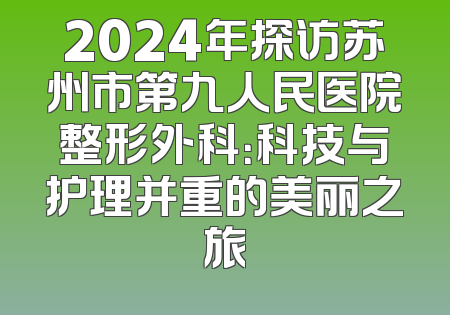 2024年探访苏州市第九人民医院整形外科：科技与护理并重的美丽之旅