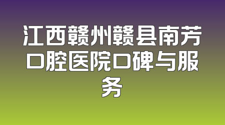 江西赣州赣县南芳口腔医院口碑与服务