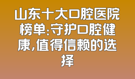 山东十大口腔医院榜单：守护口腔健康，值得信赖的选择