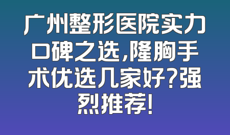 广州整形医院实力口碑之选，隆胸手术优选几家好？强烈推荐！