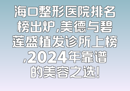 海口整形医院排名榜出炉，美德与碧莲盛植发诊所上榜，2024年靠谱的美容之选！