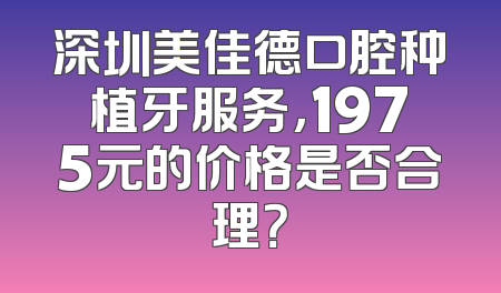 深圳美佳德口腔种植牙服务，1975元的价格是否合理？