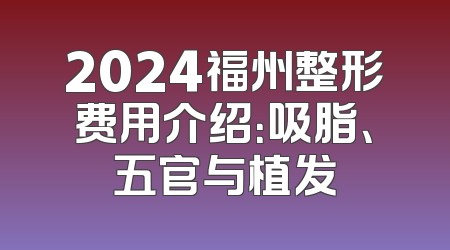 2024福州整形费用介绍：吸脂、五官与植发