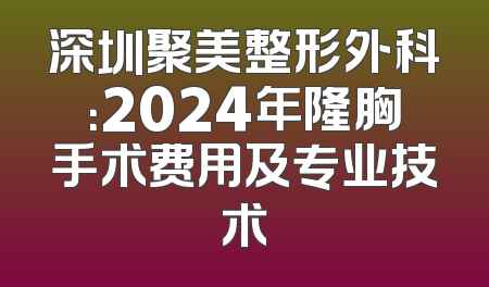 深圳聚美整形外科：2024年隆胸手术费用及专业技术