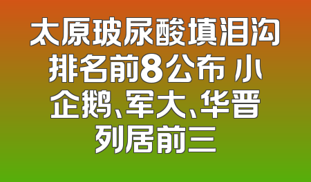 太原玻尿酸填泪沟排名前8公布 小企鹅、军大、华晋列居前三