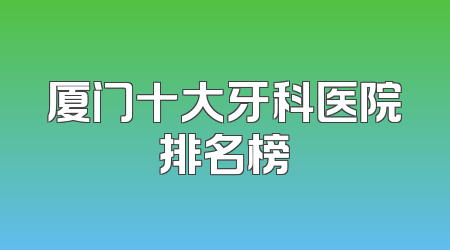 厦门十大牙科医院排名榜