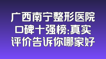 广西南宁整形医院口碑十强榜：真实评价告诉你哪家好