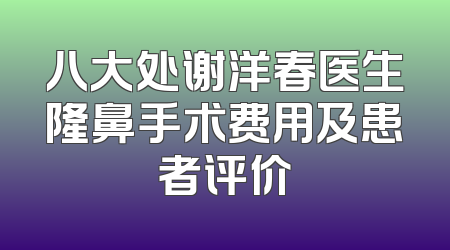 八大处谢洋春医生隆鼻手术费用及患者评价