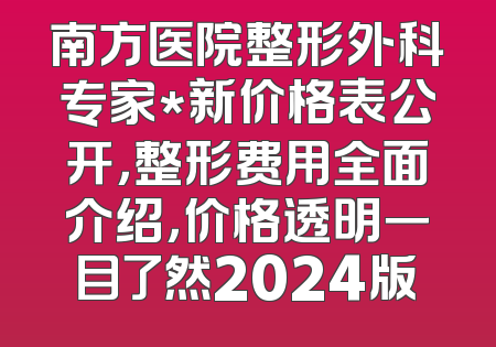 南方医院整形外科专家*新价格表公开，整形费用全面介绍，价格透明一目了然2024版