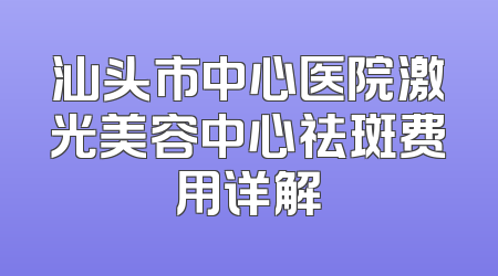 汕头市中心医院激光美容中心祛斑费用详解