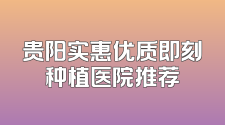 贵阳实惠优质即刻种植医院推荐