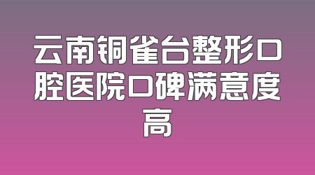 云南铜雀台整形口腔医院口碑满意度高