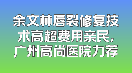 余文林唇裂修复技术高超费用亲民，广州高尚医院力荐