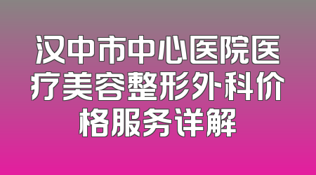 汉中市中心医院医疗美容整形外科价格服务详解