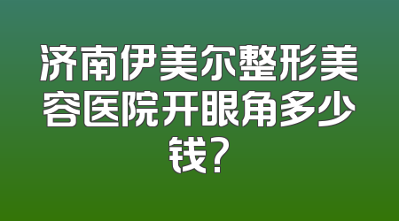 济南伊美尔整形美容医院开眼角多少钱?