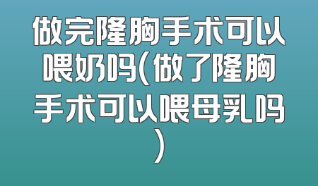 做完隆胸手术可以喂奶吗(做了隆胸手术可以喂母乳吗)