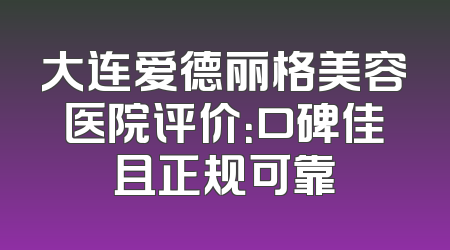 大连爱德丽格美容医院评价：口碑佳且正规可靠