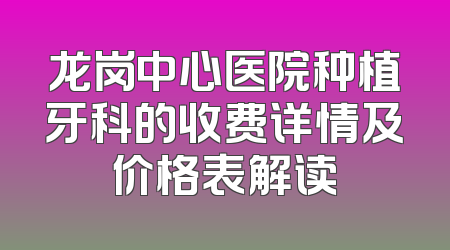 龙岗中心医院种植牙科的收费详情及价格表解读