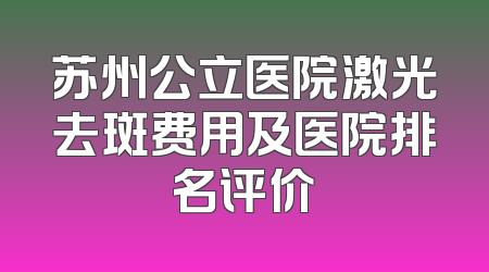 苏州公立医院激光去斑费用及医院排名评价