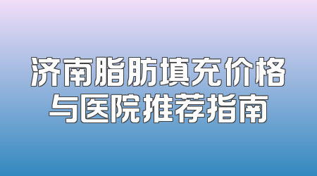 济南脂肪填充价格与医院推荐指南
