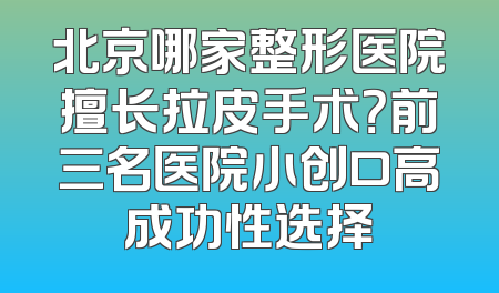 北京哪家整形医院擅长拉皮手术？前三名医院小创口高成功性选择