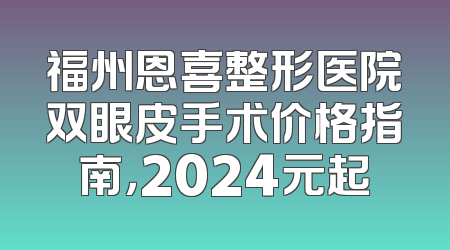 福州恩喜整形医院双眼皮手术价格指南，2024元起