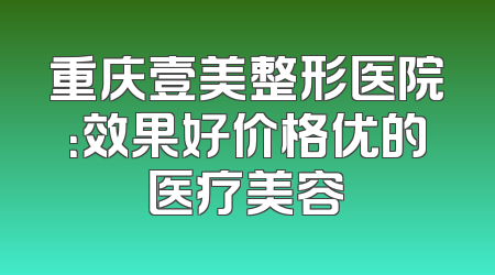 重庆壹美整形医院：效果好价格优的医疗美容