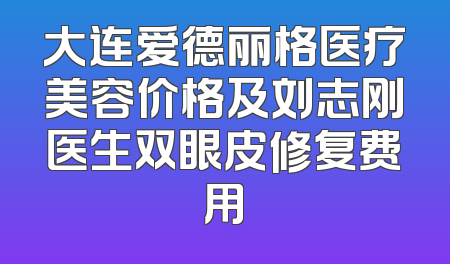大连爱德丽格医疗美容价格及刘志刚医生双眼皮修复费用