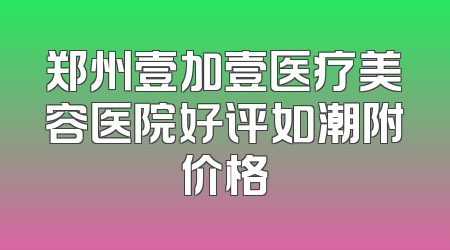 郑州壹加壹医疗美容医院好评如潮附价格