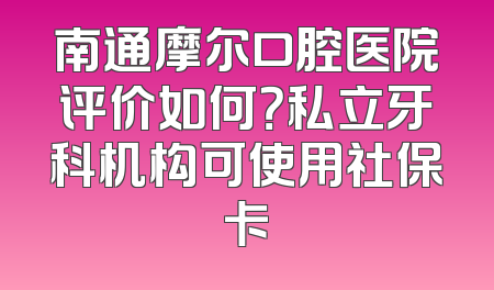 南通摩尔口腔医院评价如何？私立牙科机构可使用社保卡